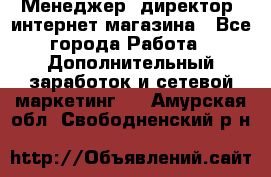 Менеджер (директор) интернет-магазина - Все города Работа » Дополнительный заработок и сетевой маркетинг   . Амурская обл.,Свободненский р-н